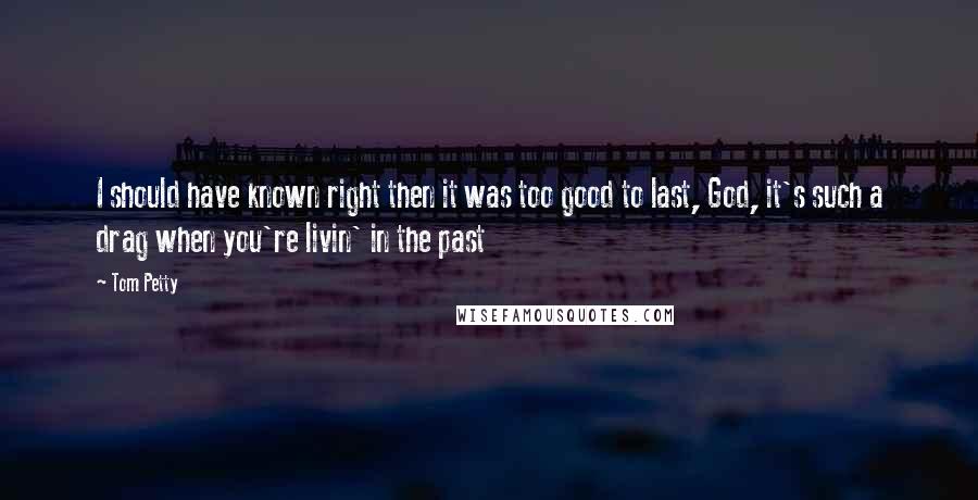 Tom Petty quotes: I should have known right then it was too good to last, God, it's such a drag when you're livin' in the past