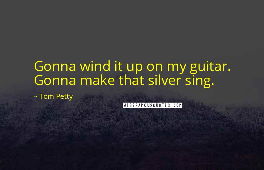 Tom Petty quotes: Gonna wind it up on my guitar. Gonna make that silver sing.