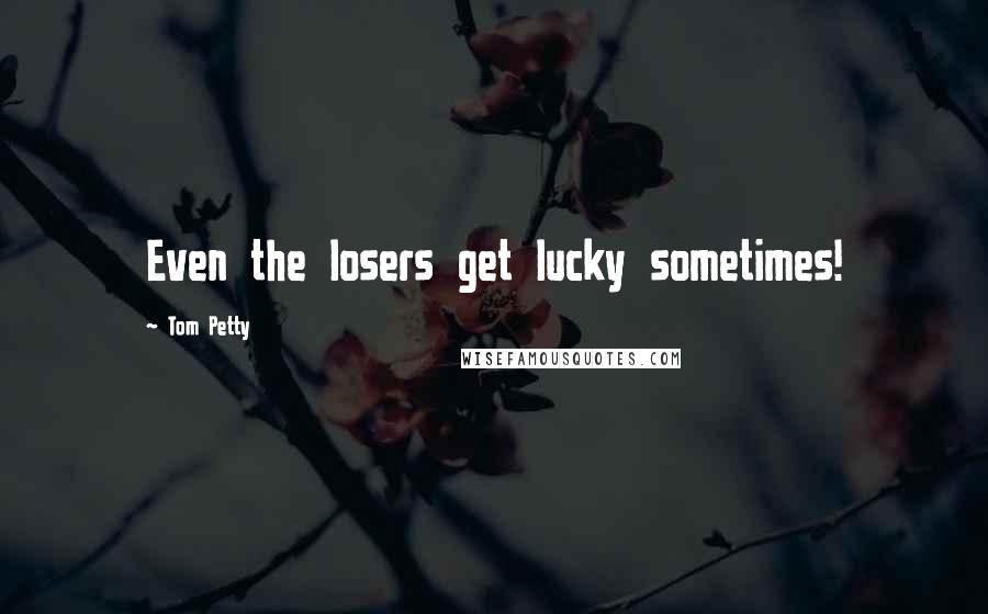 Tom Petty quotes: Even the losers get lucky sometimes!