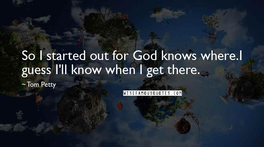 Tom Petty quotes: So I started out for God knows where.I guess I'll know when I get there.