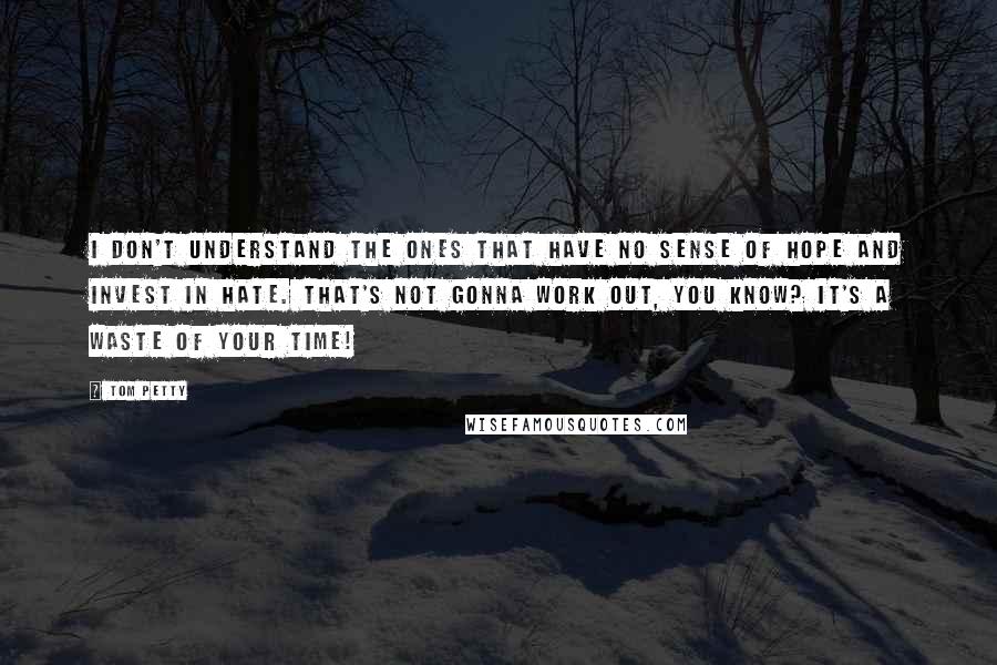 Tom Petty quotes: I don't understand the ones that have no sense of hope and invest in hate. That's not gonna work out, you know? It's a waste of your time!