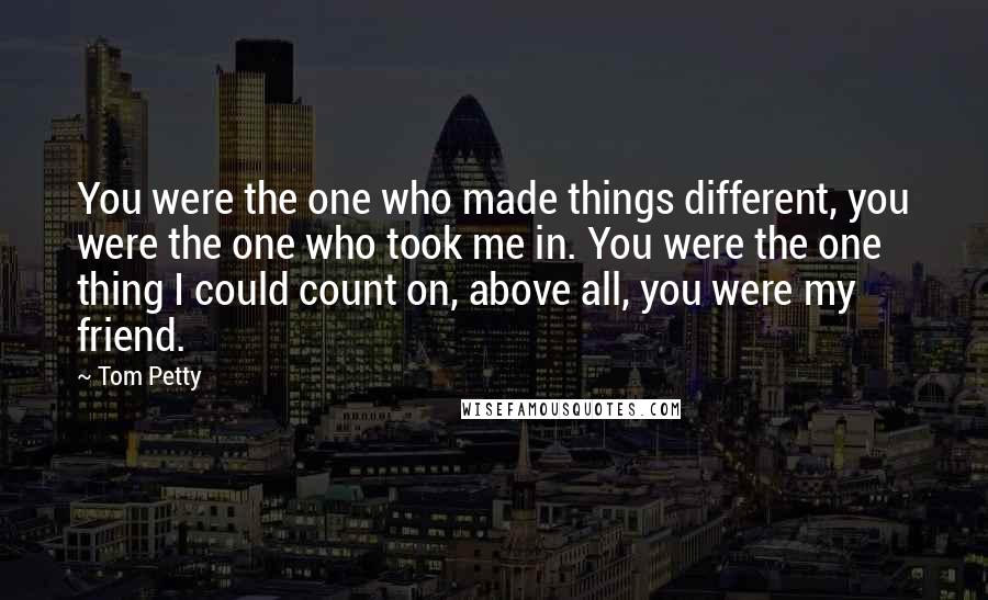 Tom Petty quotes: You were the one who made things different, you were the one who took me in. You were the one thing I could count on, above all, you were my Tom Petty quotes: You were the one who made things different, you were the one who took me in. You were the one thing I could count on, above all, you were my