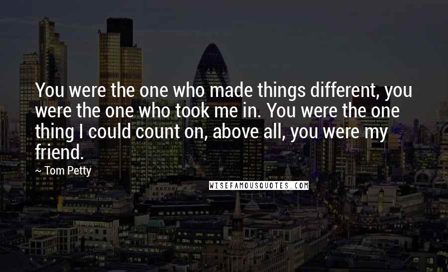 Tom Petty quotes: You were the one who made things different, you were the one who took me in. You were the one thing I could count on, above all, you were my