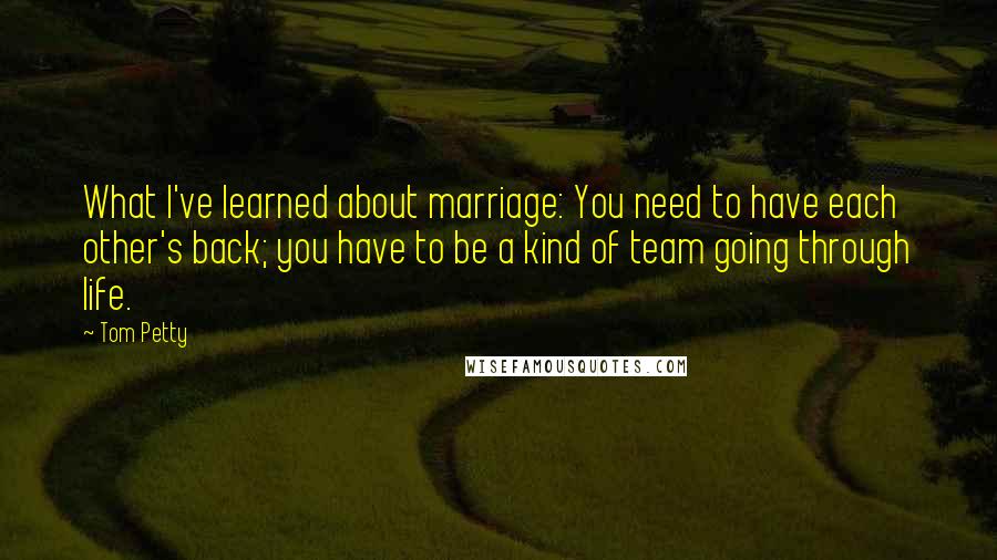 Tom Petty quotes: What I've learned about marriage: You need to have each other's back; you have to be a kind of team going through life.