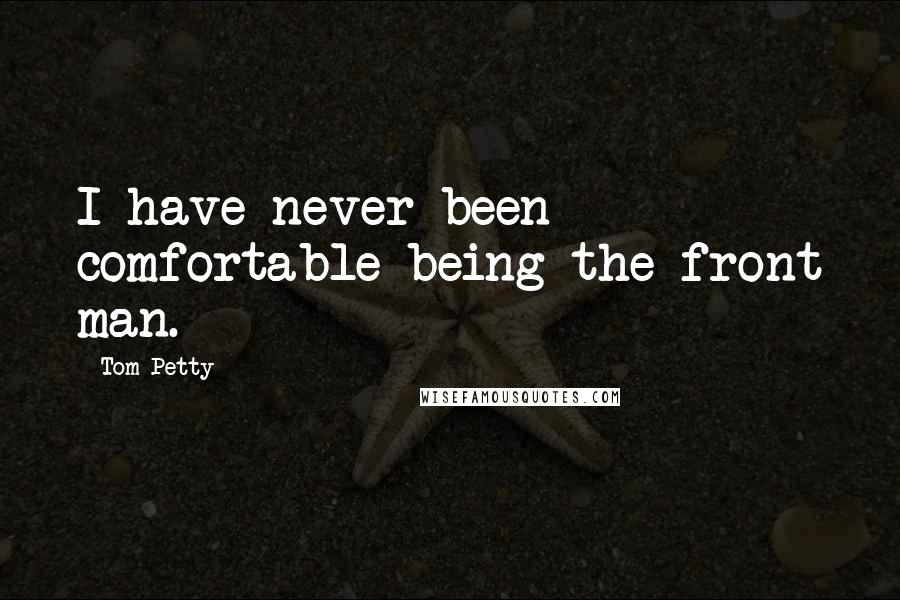 Tom Petty quotes: I have never been comfortable being the front man.
