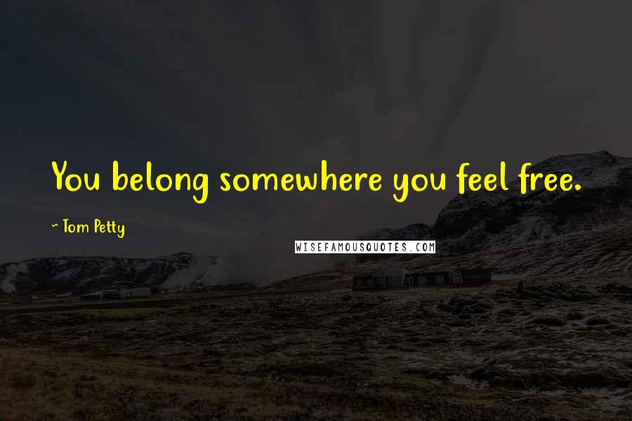 Tom Petty quotes: You belong somewhere you feel free.