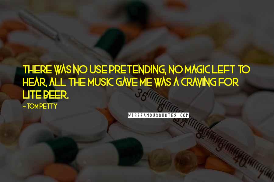 Tom Petty quotes: There was no use pretending, no magic left to hear, all the music gave me was a craving for lite beer. Tom Petty quotes: There was no use pretending, no magic left to hear, all the music gave me was a craving for lite beer.