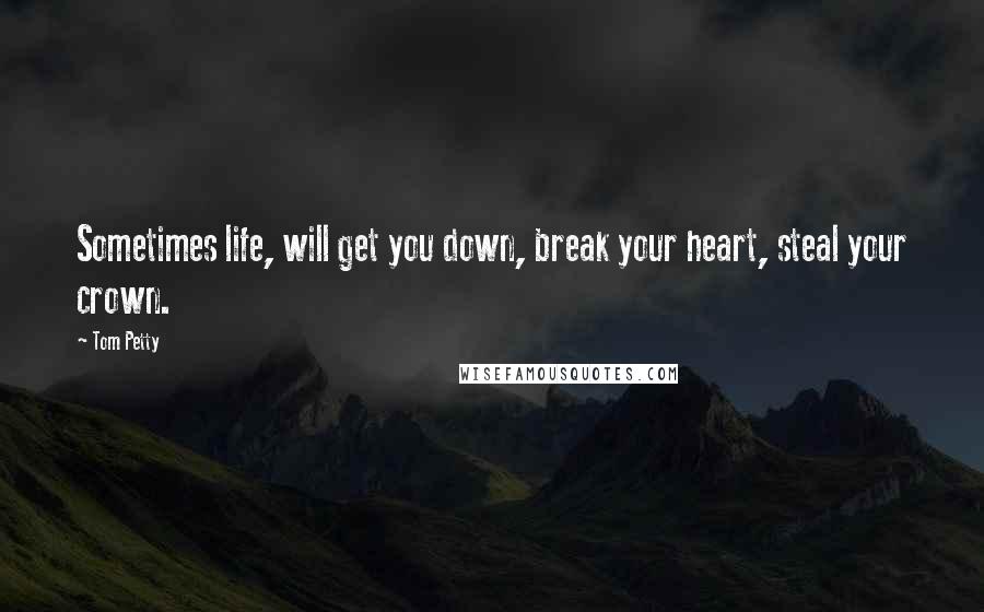 Tom Petty quotes: Sometimes life, will get you down, break your heart, steal your crown.
