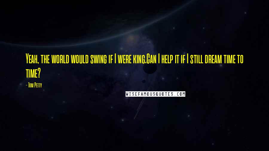 Tom Petty quotes: Yeah, the world would swing if I were king.Can I help it if I still dream time to time?