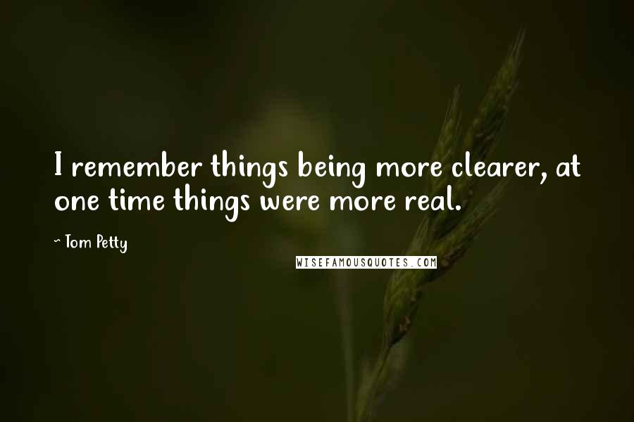 Tom Petty quotes: I remember things being more clearer, at one time things were more real.
