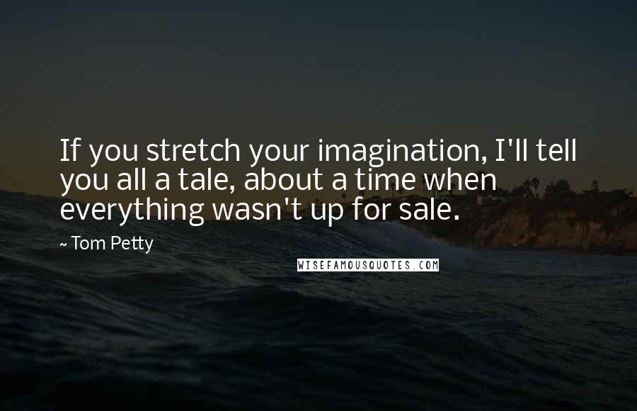 Tom Petty quotes: If you stretch your imagination, I'll tell you all a tale, about a time when everything wasn't up for sale.