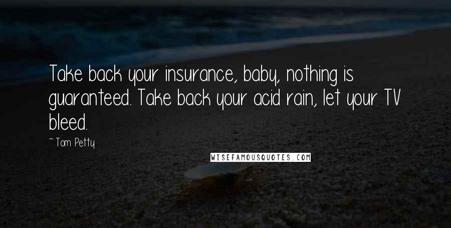 Tom Petty quotes: Take back your insurance, baby, nothing is guaranteed. Take back your acid rain, let your TV bleed.