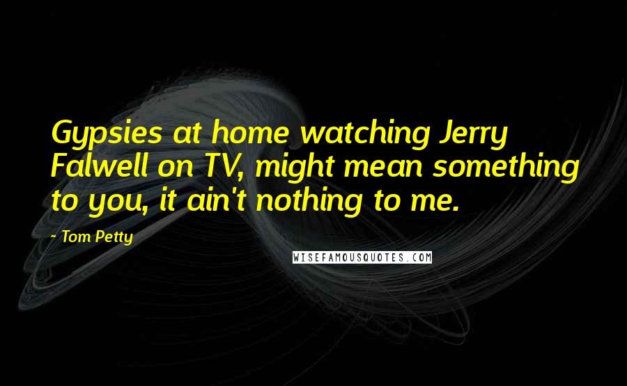 Tom Petty quotes: Gypsies at home watching Jerry Falwell on TV, might mean something to you, it ain't nothing to me.