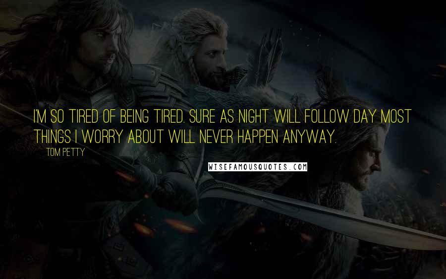 Tom Petty quotes: I'm so tired of being tired. Sure as night will follow day most things I worry about will never happen anyway.