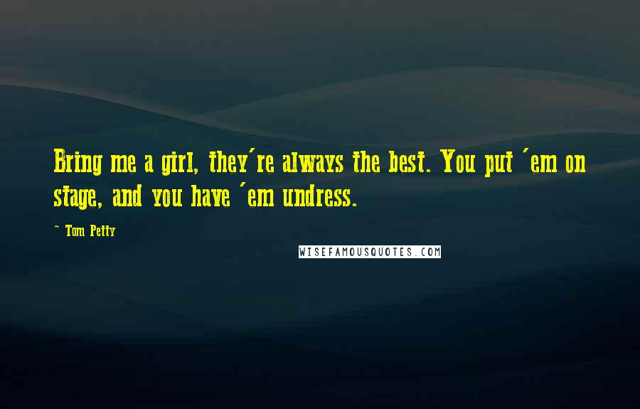 Tom Petty quotes: Bring me a girl, they're always the best. You put 'em on stage, and you have 'em undress.