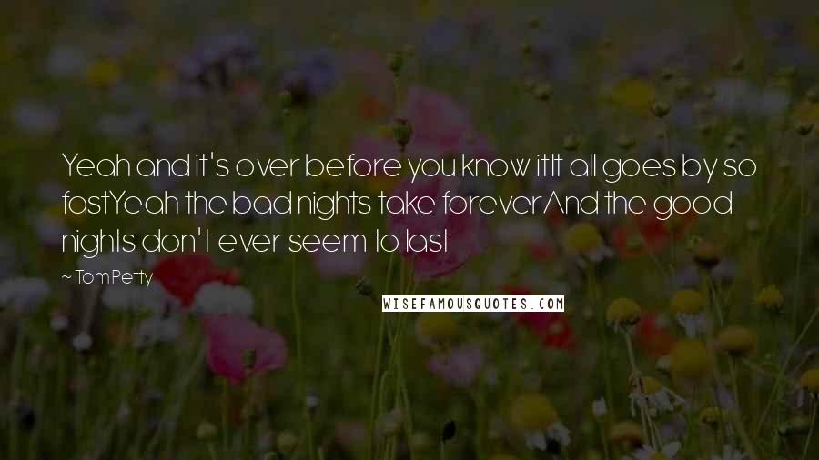 Tom Petty quotes: Yeah and it's over before you know itIt all goes by so fastYeah the bad nights take foreverAnd the good nights don't ever seem to last