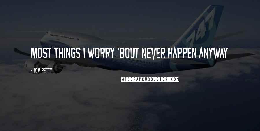 Tom Petty quotes: most things I worry 'bout never happen anyway