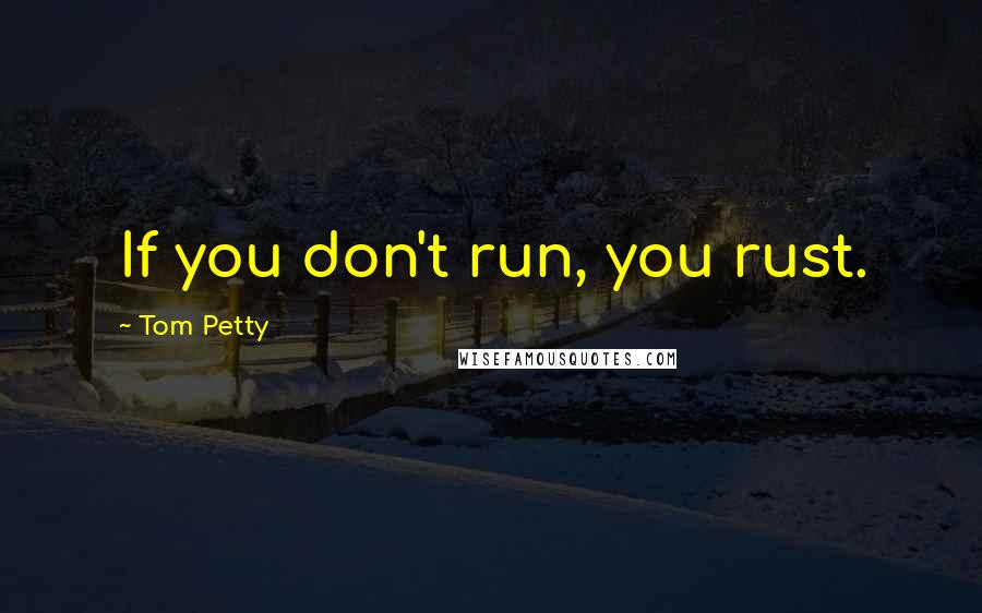 Tom Petty quotes: If you don't run, you rust.