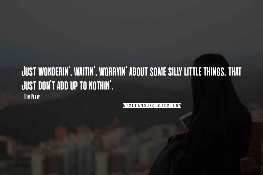 Tom Petty quotes: Just wonderin', waitin', worryin' about some silly little things, that just don't add up to nothin'.