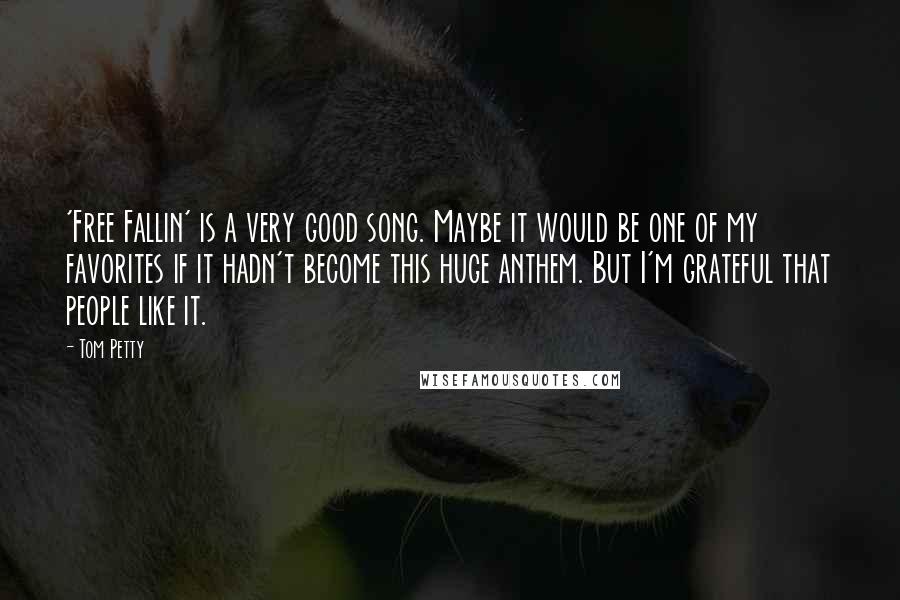 Tom Petty quotes: 'Free Fallin' is a very good song. Maybe it would be one of my favorites if it hadn't become this huge anthem. But I'm grateful that people like it.
