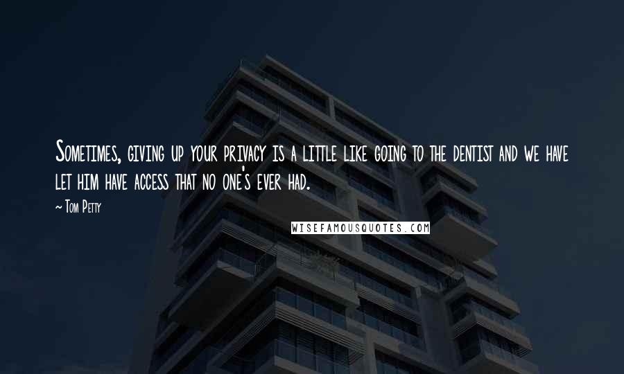 Tom Petty quotes: Sometimes, giving up your privacy is a little like going to the dentist and we have let him have access that no one's ever had. Tom Petty quotes: Sometimes, giving up your privacy is a little like going to the dentist and we have let him have access that no one's ever had.