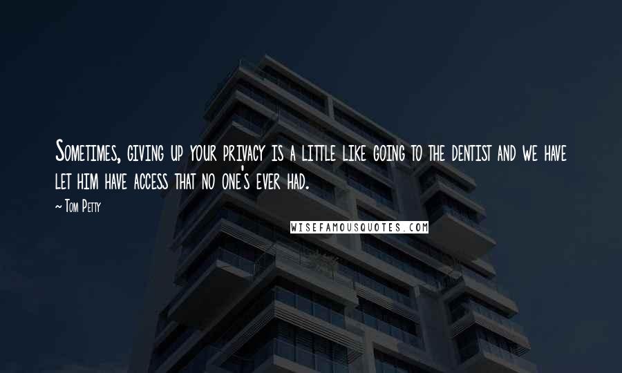Tom Petty quotes: Sometimes, giving up your privacy is a little like going to the dentist and we have let him have access that no one's ever had.