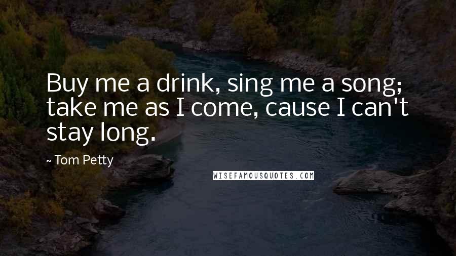 Tom Petty quotes: Buy me a drink, sing me a song; take me as I come, cause I can't stay long.