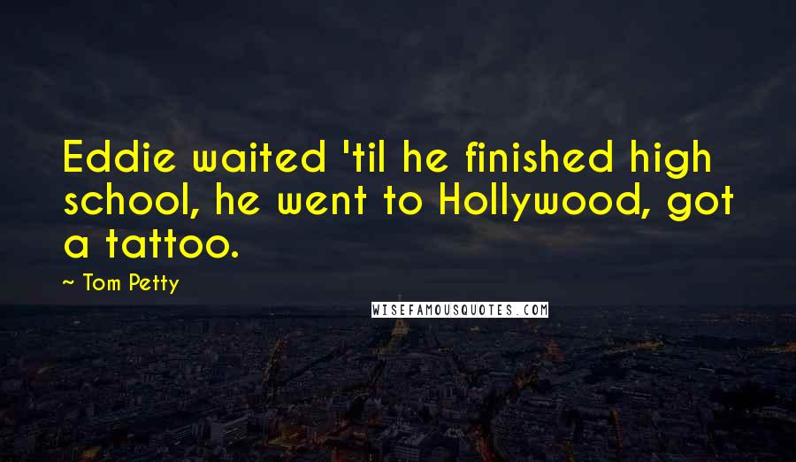 Tom Petty quotes: Eddie waited 'til he finished high school, he went to Hollywood, got a tattoo.