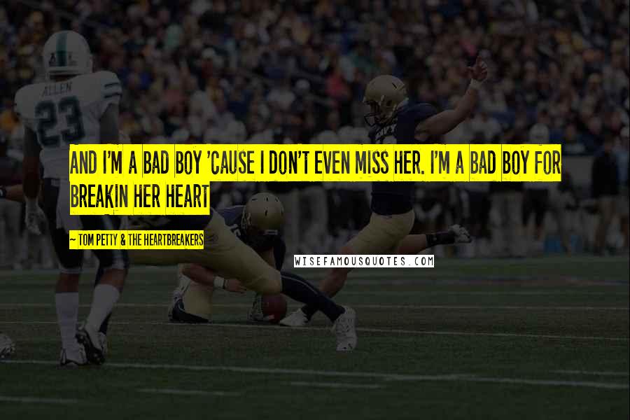 Tom Petty & The Heartbreakers quotes: And I'm a bad boy 'cause I don't even miss her. I'm a bad boy for breakin her heart