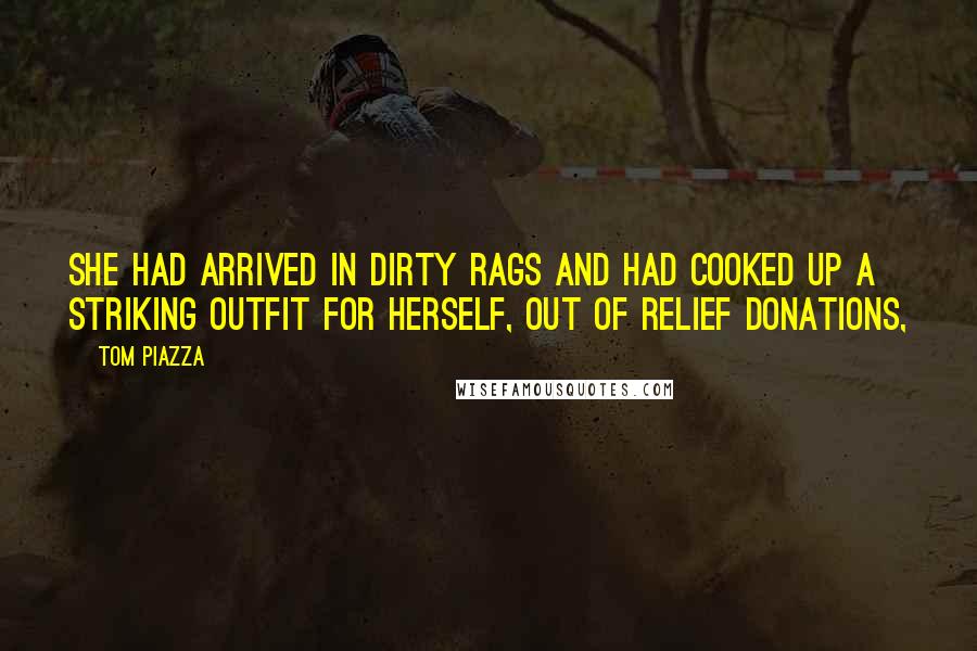 Tom Piazza quotes: She had arrived in dirty rags and had cooked up a striking outfit for herself, out of relief donations,