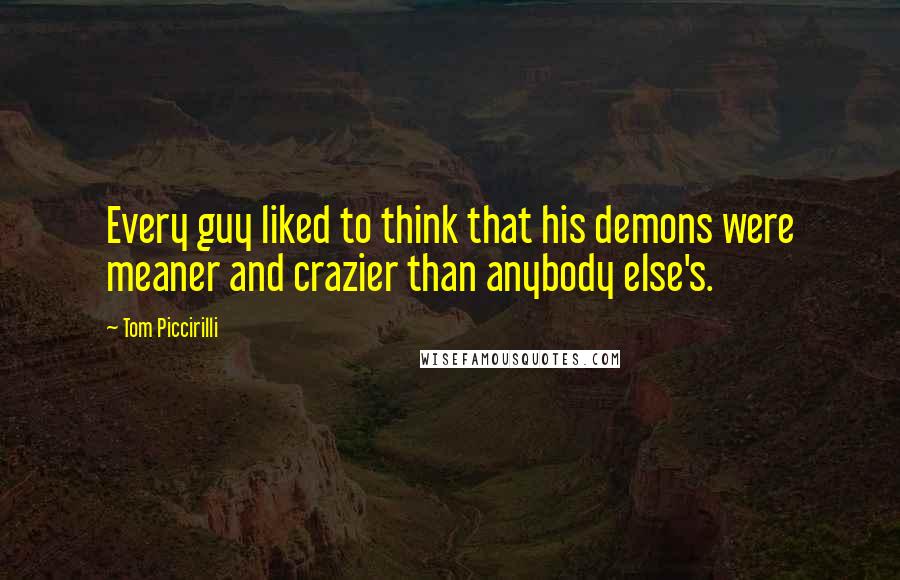 Tom Piccirilli quotes: Every guy liked to think that his demons were meaner and crazier than anybody else's.