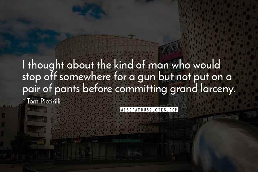 Tom Piccirilli quotes: I thought about the kind of man who would stop off somewhere for a gun but not put on a pair of pants before committing grand larceny.