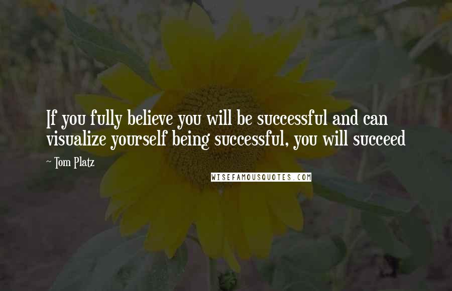 Tom Platz quotes: If you fully believe you will be successful and can visualize yourself being successful, you will succeed