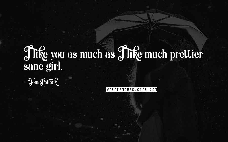 Tom Pollock quotes: I like you as much as I like much prettier sane girl.