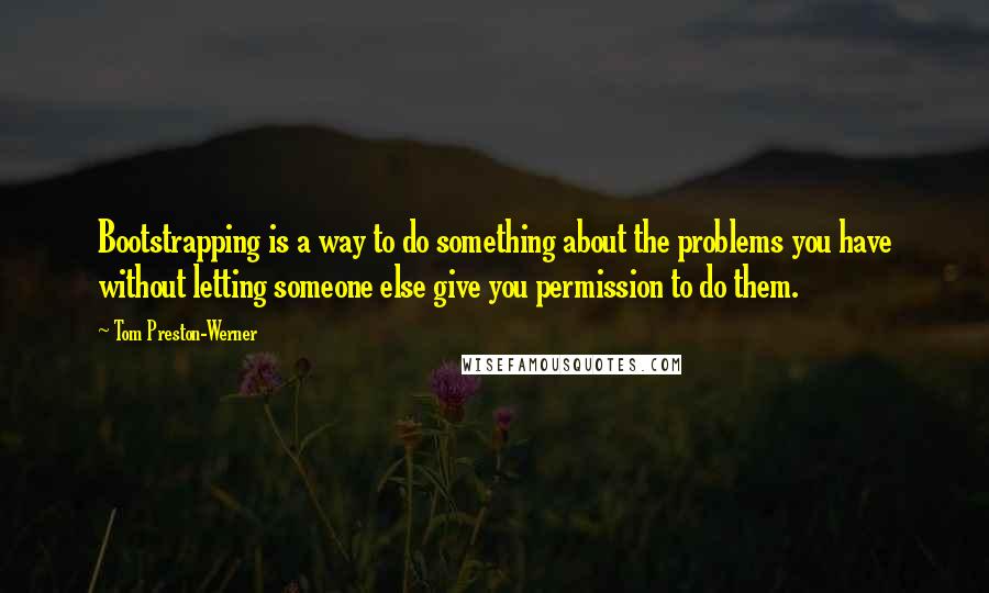 Tom Preston-Werner quotes: Bootstrapping is a way to do something about the problems you have without letting someone else give you permission to do them. Tom Preston-Werner quotes: Bootstrapping is a way to do something about the problems you have without letting someone else give you permission to do them.