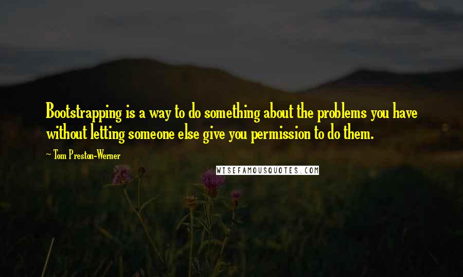 Tom Preston-Werner quotes: Bootstrapping is a way to do something about the problems you have without letting someone else give you permission to do them.