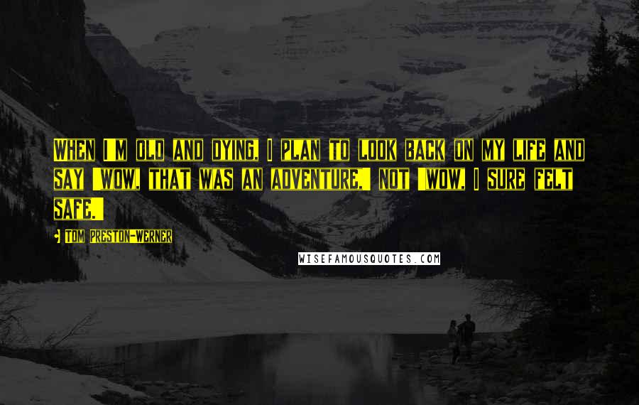 Tom Preston-Werner quotes: When I'm old and dying, I plan to look back on my life and say 'wow, that was an adventure,' not 'wow, I sure felt safe.'