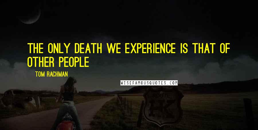 Tom Rachman quotes: The only death we experience is that of other people