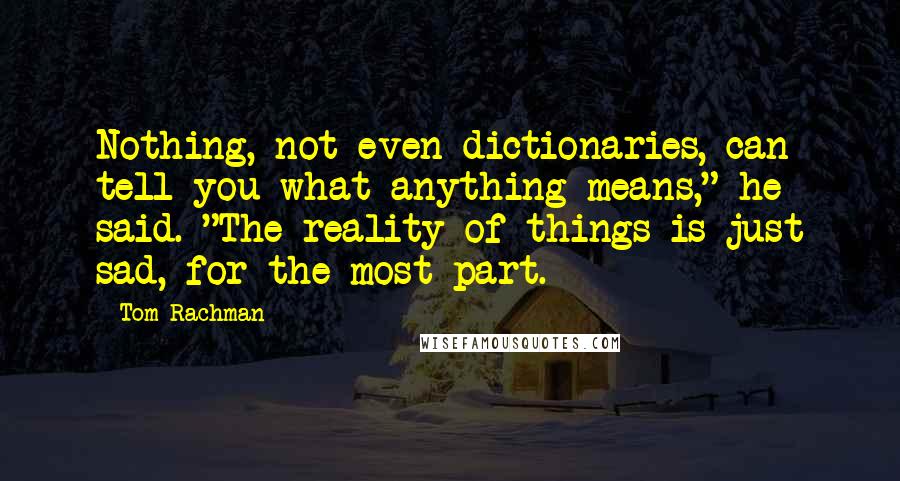 Tom Rachman quotes: Nothing, not even dictionaries, can tell you what anything means," he said. "The reality of things is just sad, for the most part.