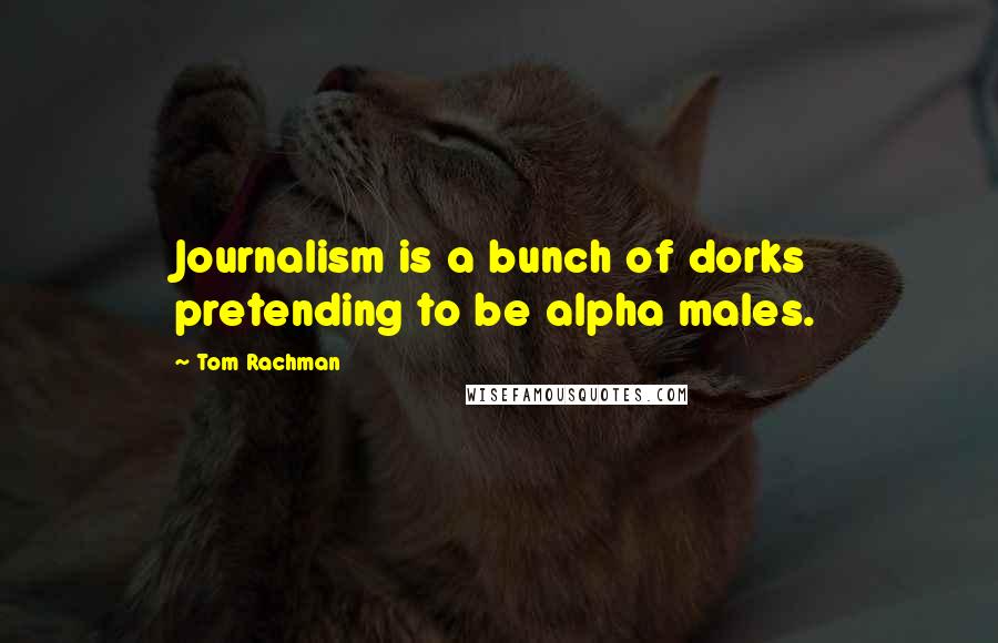 Tom Rachman quotes: Journalism is a bunch of dorks pretending to be alpha males.