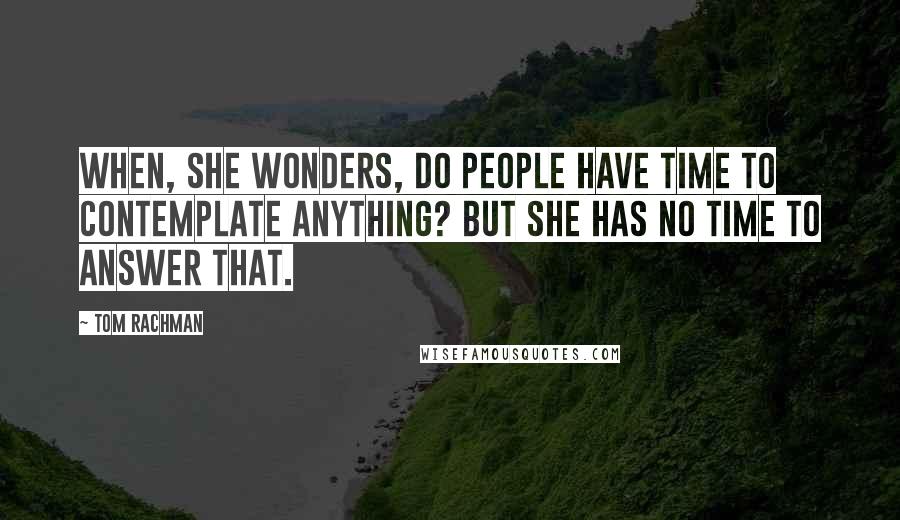 Tom Rachman quotes: When, she wonders, do people have time to contemplate anything? But she has no time to answer that.