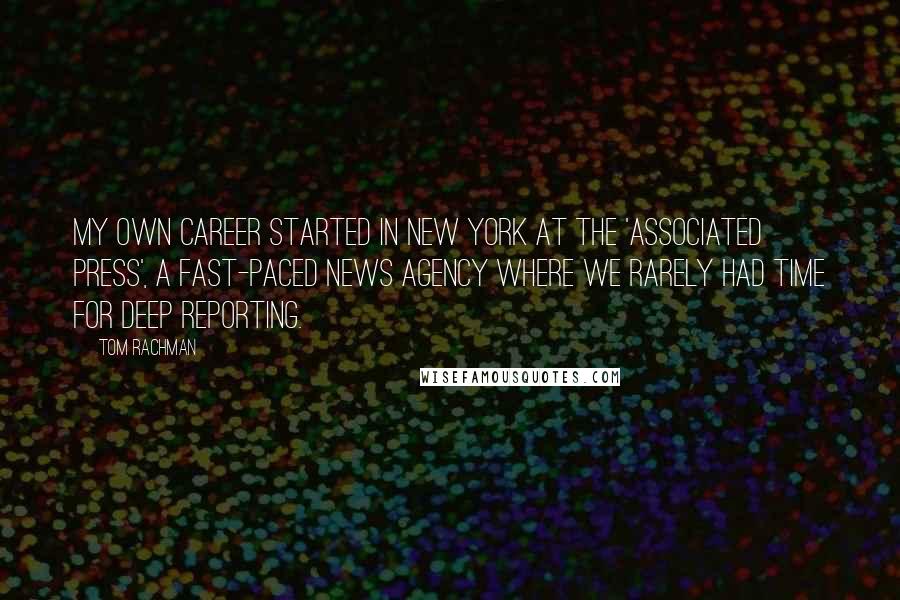 Tom Rachman quotes: My own career started in New York at the 'Associated Press', a fast-paced news agency where we rarely had time for deep reporting.