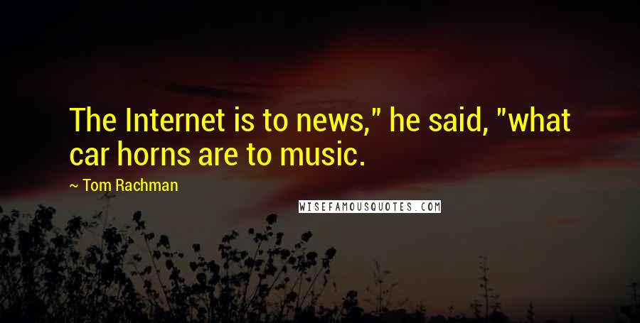 Tom Rachman quotes: The Internet is to news," he said, "what car horns are to music.
