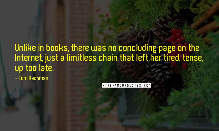 Tom Rachman quotes: Unlike in books, there was no concluding page on the Internet, just a limitless chain that left her tired, tense, up too late.