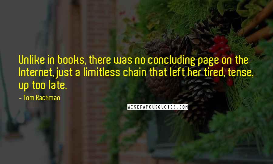 Tom Rachman quotes: Unlike in books, there was no concluding page on the Internet, just a limitless chain that left her tired, tense, up too late.