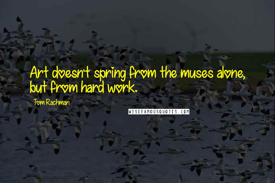 Tom Rachman quotes: Art doesn't spring from the muses alone, but from hard work.