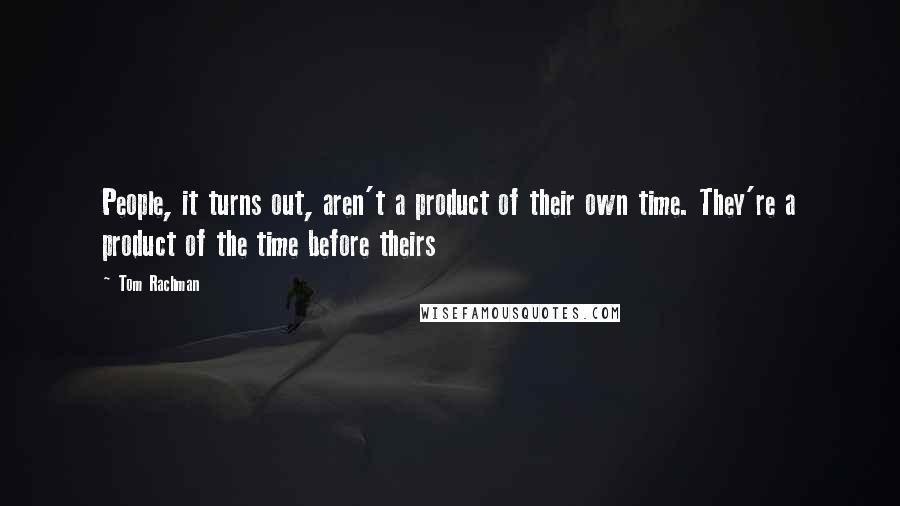 Tom Rachman quotes: People, it turns out, aren't a product of their own time. They're a product of the time before theirs