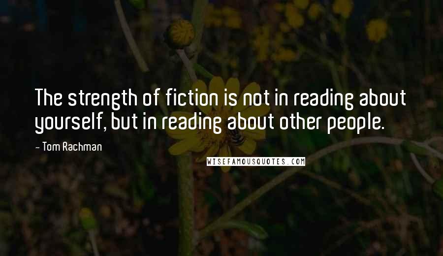 Tom Rachman quotes: The strength of fiction is not in reading about yourself, but in reading about other people.