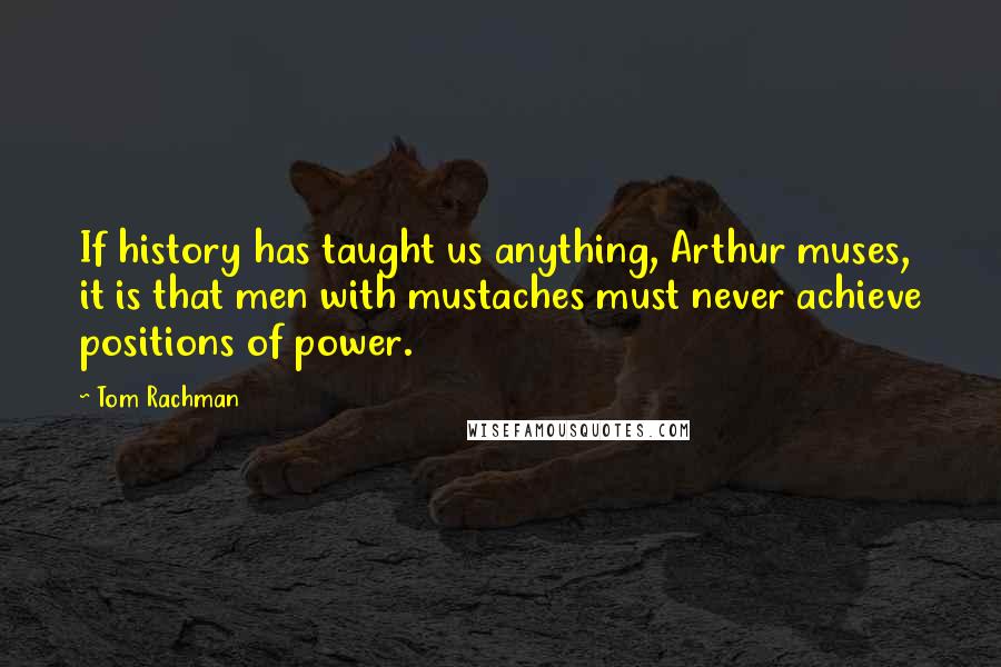 Tom Rachman quotes: If history has taught us anything, Arthur muses, it is that men with mustaches must never achieve positions of power.