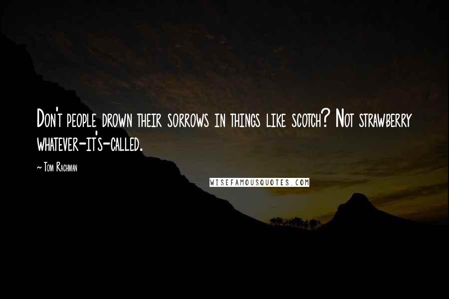 Tom Rachman quotes: Don't people drown their sorrows in things like scotch? Not strawberry whatever-it's-called.